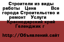 Строители из виды работы › Цена ­ 214 - Все города Строительство и ремонт » Услуги   . Краснодарский край,Геленджик г.